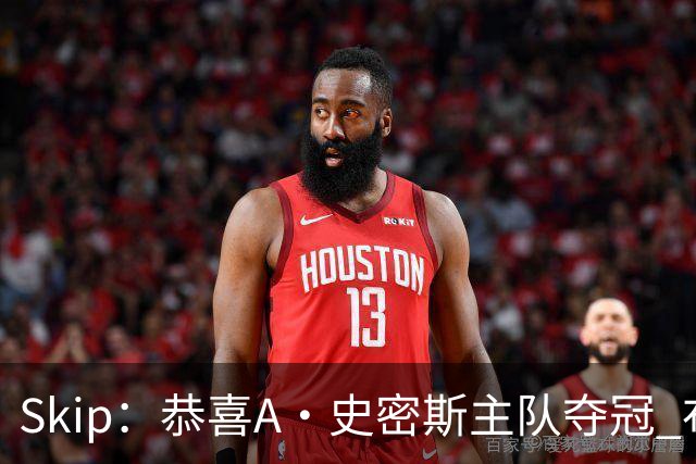 Skip：恭喜A·史密斯主队夺冠 布伦森是史上最强小个子